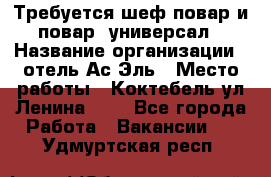 Требуется шеф-повар и повар -универсал › Название организации ­ отель Ас-Эль › Место работы ­ Коктебель ул Ленина 127 - Все города Работа » Вакансии   . Удмуртская респ.